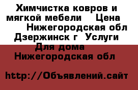 Химчистка ковров и мягкой мебели  › Цена ­ 500 - Нижегородская обл., Дзержинск г. Услуги » Для дома   . Нижегородская обл.